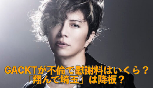 GACKTが不倫で慰謝料はいくら？「翔んで埼玉」は降板？